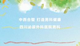 中西合璧 打造男科健康——四川泌尿外科医院男科